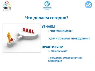 Что делаем сегодня?
УЗНАЕМ
ЧТО ТАКОЕ SMART?
ДЛЯ ЧЕГО SMART НЕОБХОДИМЫ?
ПРАКТИКУЕМ
 СТАВИТЬ SMART
УПРАВЛЯТЬ SMART В СИСТЕМЕ
МОТИВАЦИИ
 