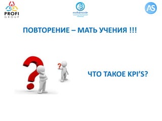 ПОВТОРЕНИЕ – МАТЬ УЧЕНИЯ !!!
ЧТО ТАКОЕ KPI’S?
 