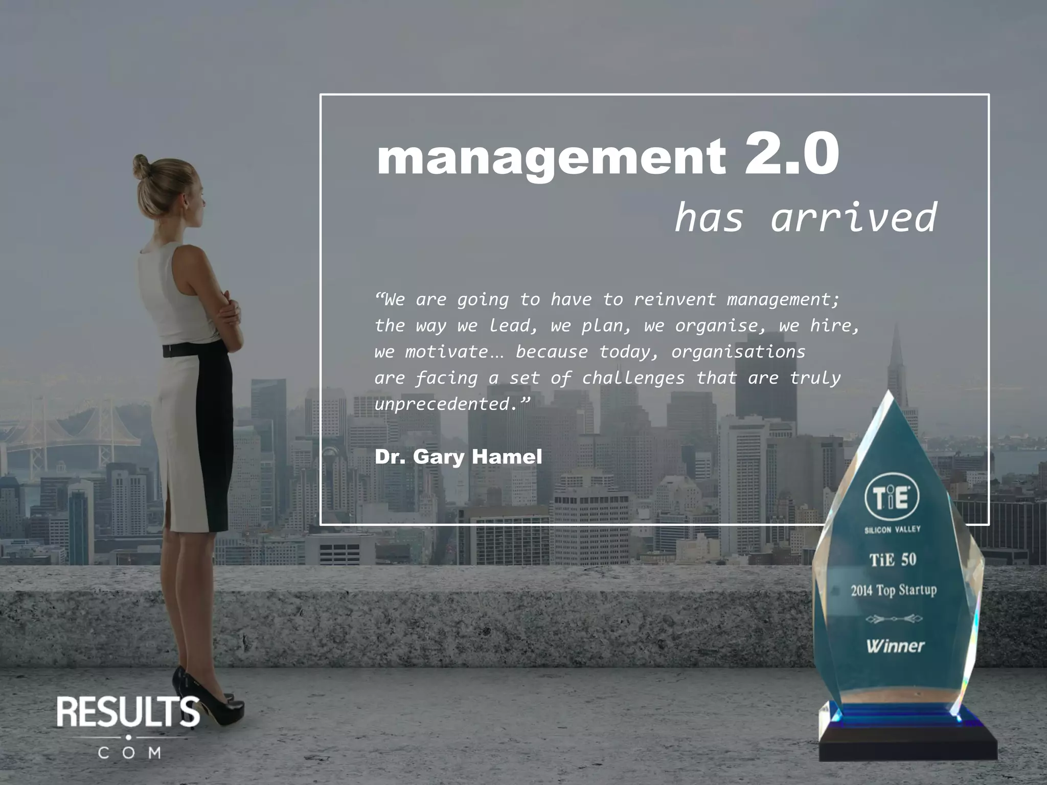 management 2.0
“We are going to have to reinvent management;
the way we lead, we plan, we organise, we hire,
we motivate… because today, organisations
are facing a set of challenges that are truly
unprecedented.”
Dr. Gary Hamel
has arrived
 