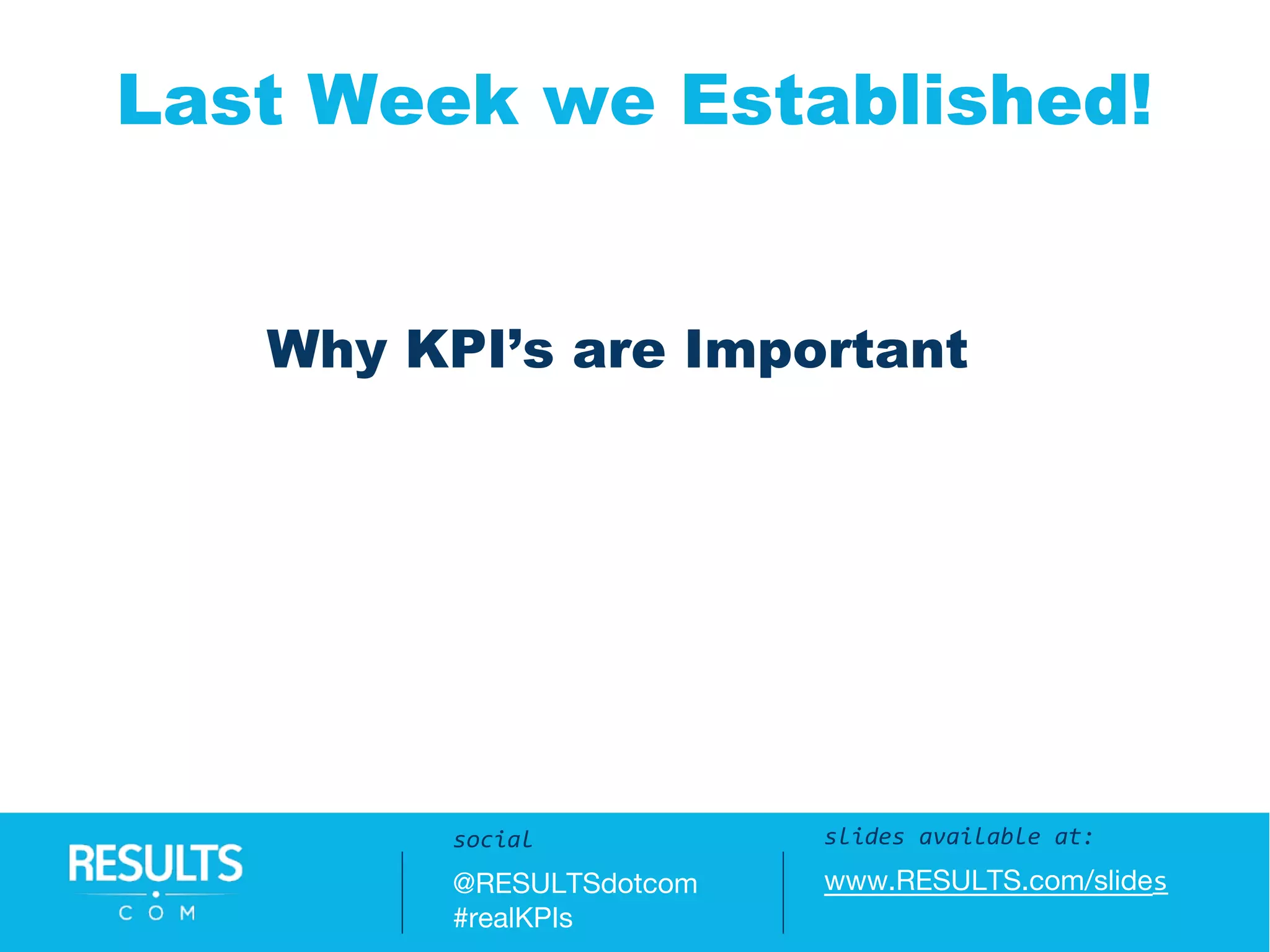 Slides available at:
www.RESULTS.com/slides
Last Week we Established!
slides available at:
www.RESULTS.com/slides
social
@RESULTSdotcom
#realKPIs
Why KPI’s are Important
 