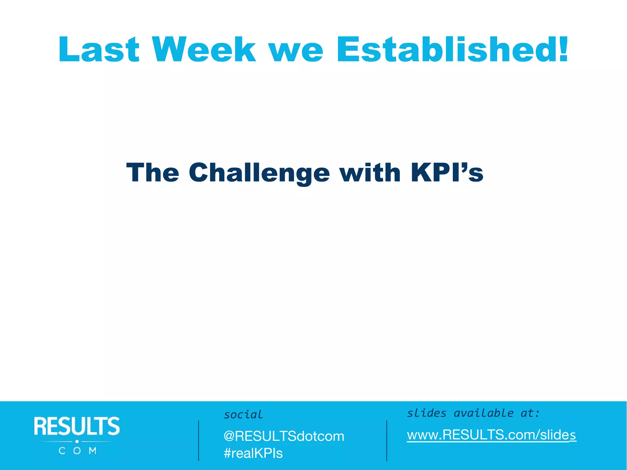Slides available at:
www.RESULTS.com/slides
Last Week we Established!
slides available at:
www.RESULTS.com/slides
social
@RESULTSdotcom
#realKPIs
The Challenge with KPI’s
 