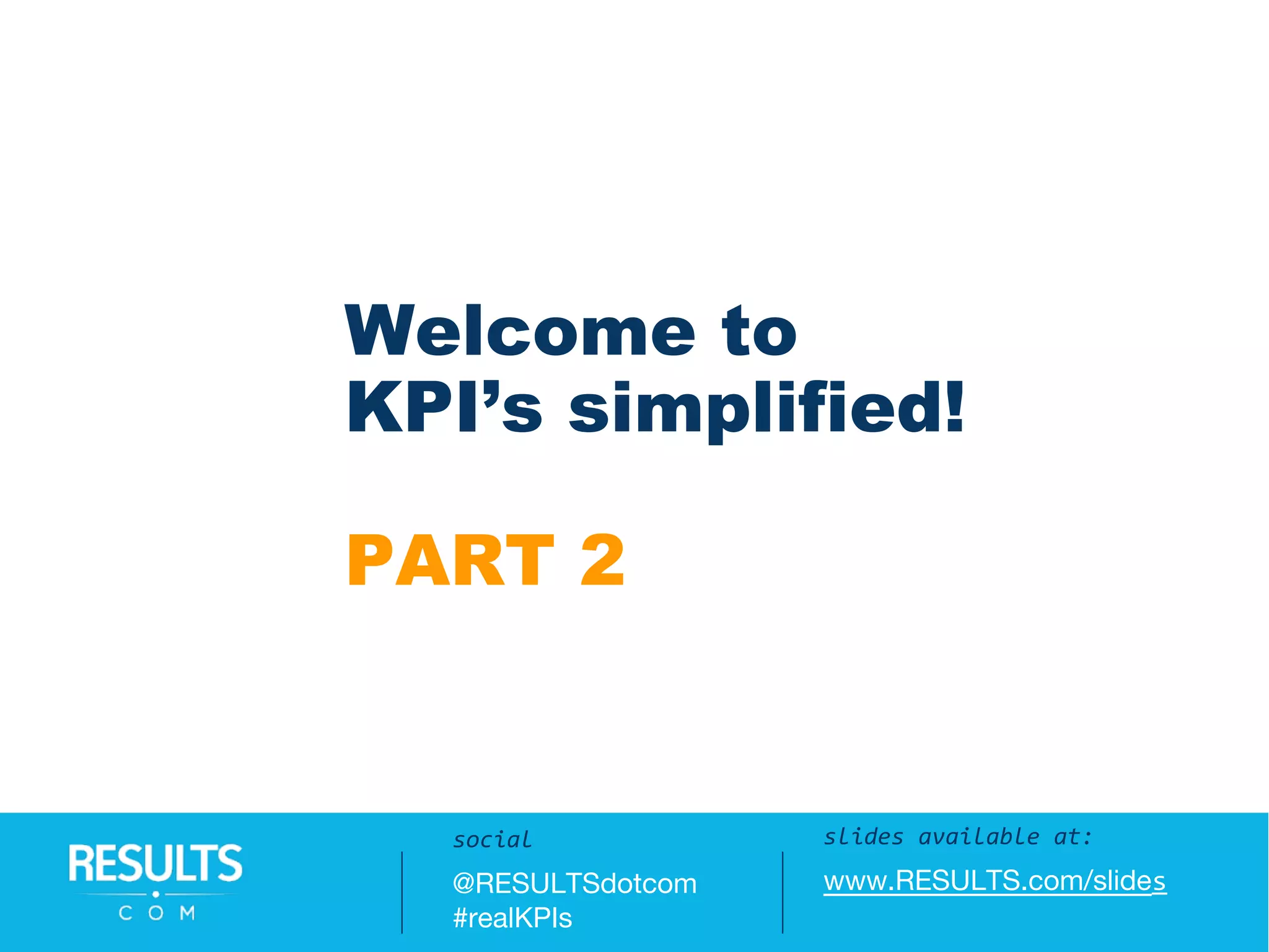 Welcome to
KPI’s simplified!
PART 2
slides available at:
www.RESULTS.com/slides
social
@RESULTSdotcom
#realKPIs
 
