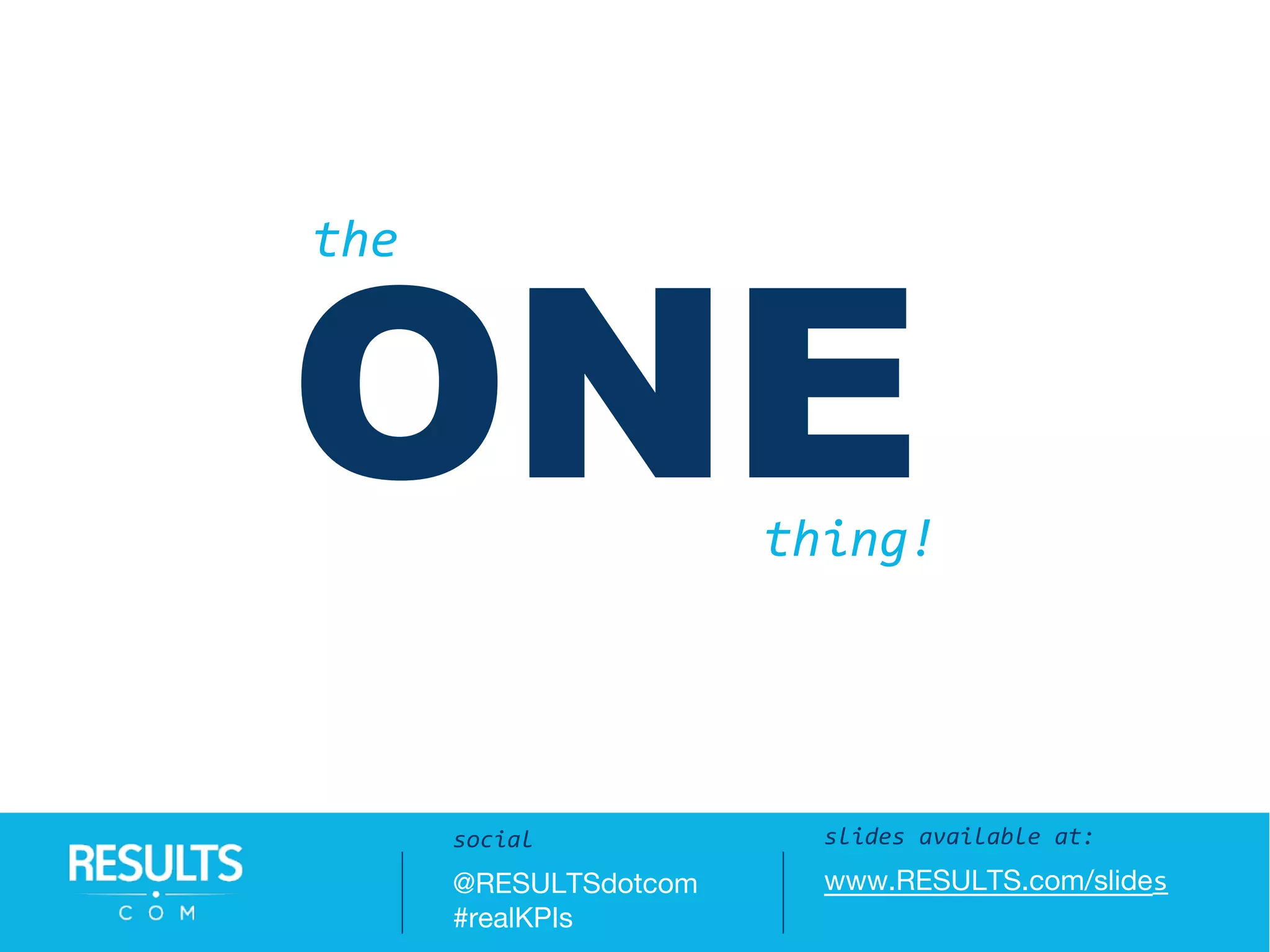 ONE
Slides available at:
www.RESULTS.com/slides
slides available at:
www.RESULTS.com/slides
social
@RESULTSdotcom
#realKPIs
the
thing!
 