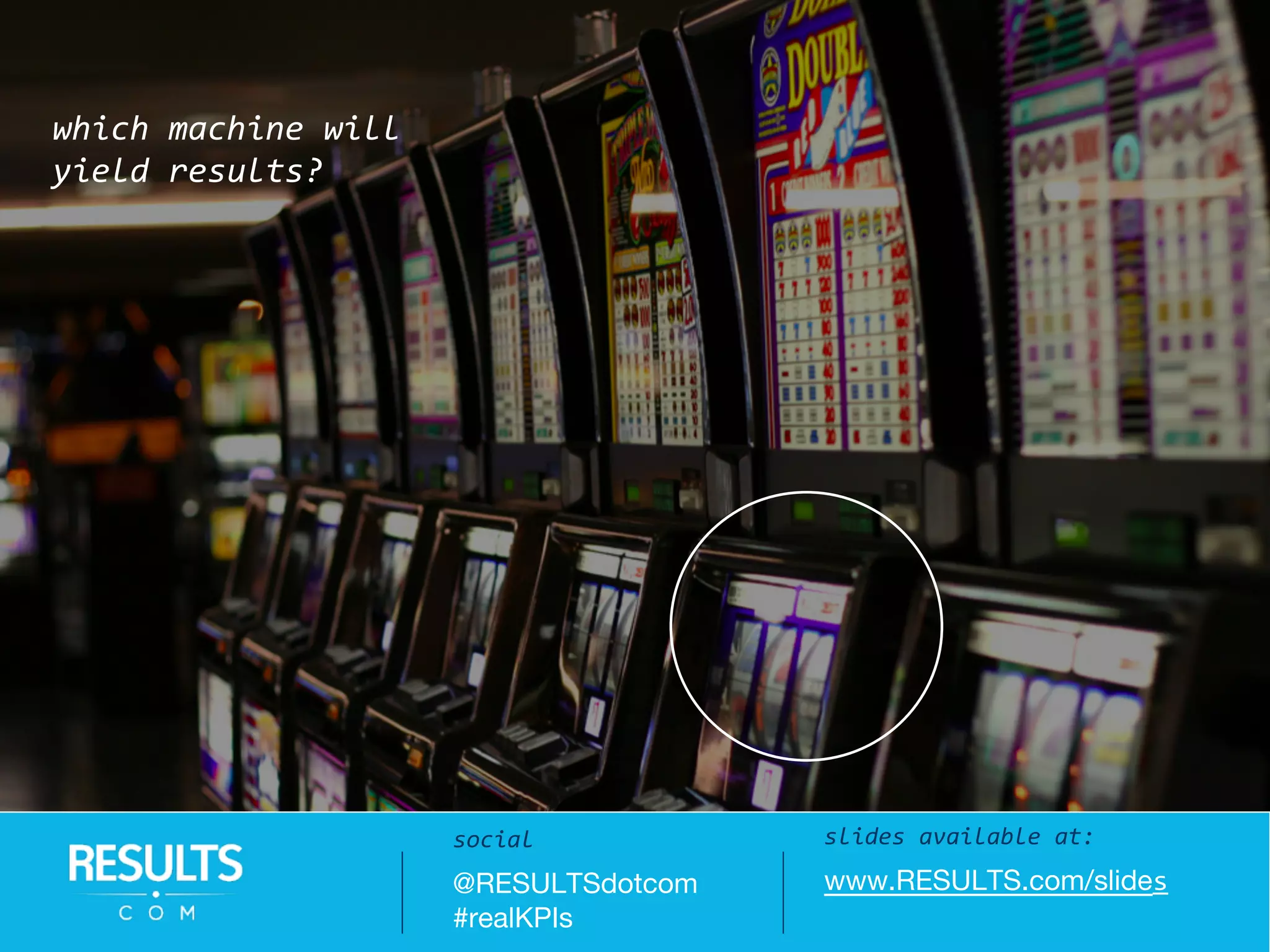 slides available at:
www.RESULTS.com/slides
social
@RESULTSdotcom
#realKPIs
which machine will
yield results?
 