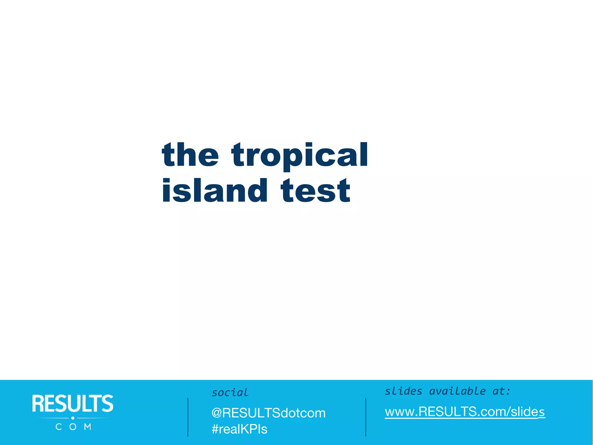 the tropical
island test
slides available at:
www.RESULTS.com/slides
social
@RESULTSdotcom
#realKPIs
 