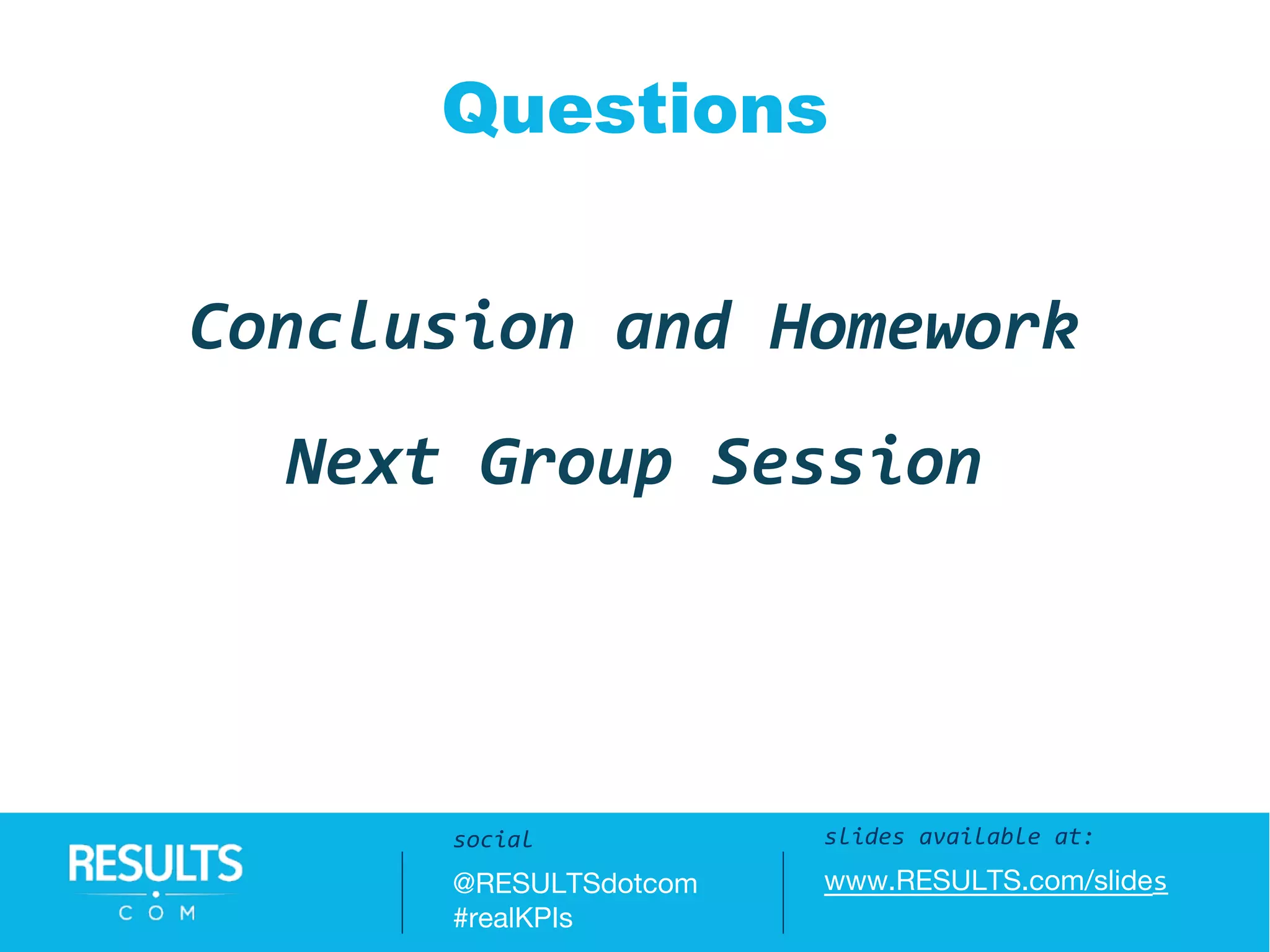 Conclusion and Homework
Questions / Answers:
#realKPIs || @RESULTSdotcom
Questions
Next Group Session
slides available at:
www.RESULTS.com/slides
social
@RESULTSdotcom
#realKPIs
 
