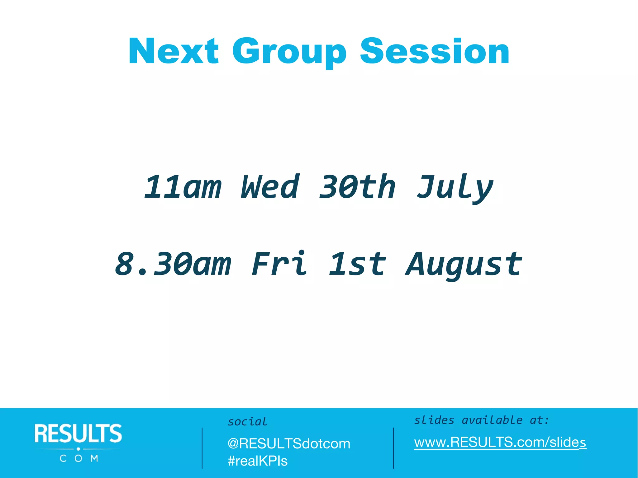Questions / Answers:
#realKPIs || @RESULTSdotcom
Next Group Session
11am Wed 30th July
8.30am Fri 1st August
slides available at:
www.RESULTS.com/slides
social
@RESULTSdotcom
#realKPIs
 