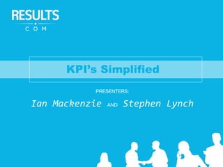 KPI’s Simplified
PRESENTERS:
Ian Mackenzie AND Stephen Lynch
 