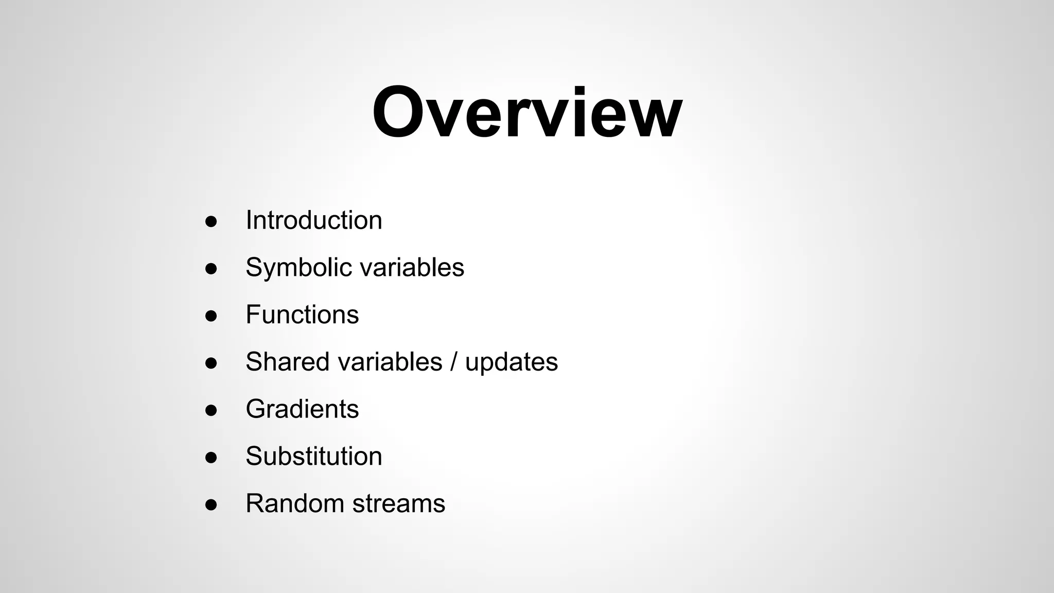 Overview
● Introduction
● Symbolic variables
● Functions
● Shared variables / updates
● Gradients
● Substitution
● Random streams