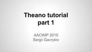 Theano tutorial
part 1
AACIMP 2015
Sergii Gavrylov
 