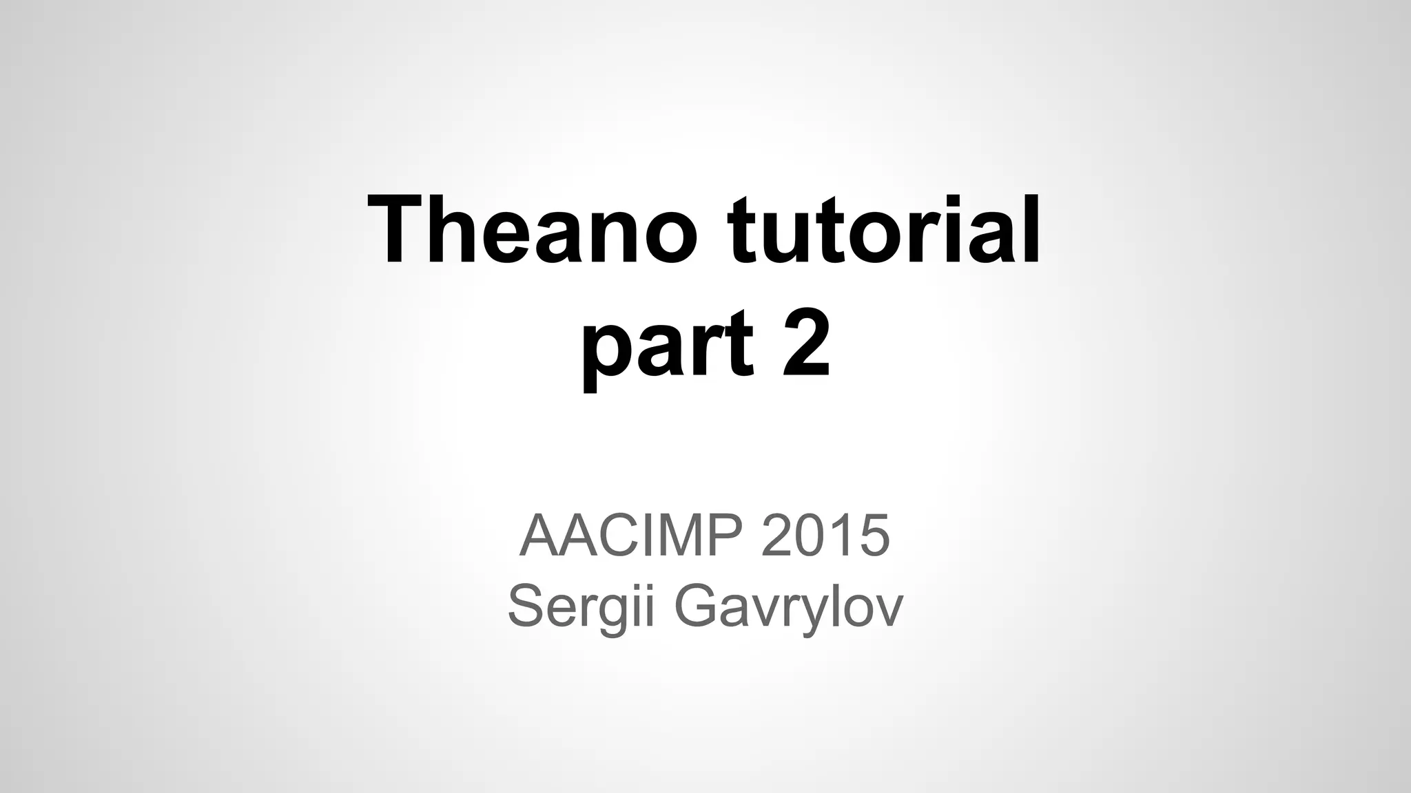 Theano tutorial
part 2
AACIMP 2015
Sergii Gavrylov