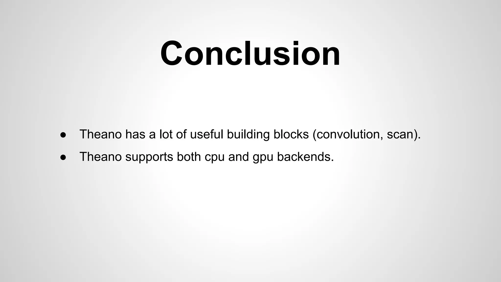 Conclusion
● Theano has a lot of useful building blocks (convolution, scan).
● Theano supports both cpu and gpu backends.