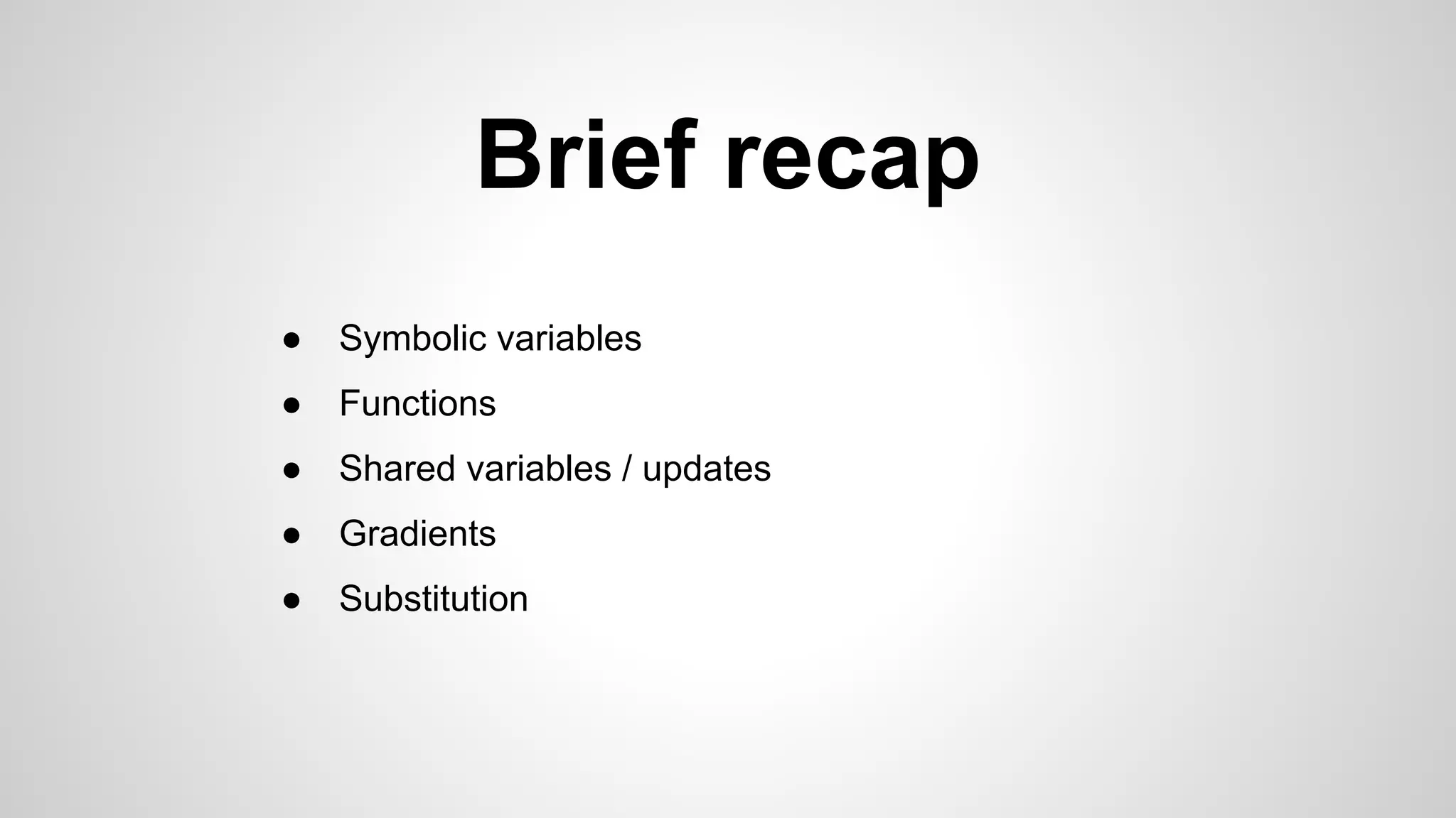 Brief recap
● Symbolic variables
● Functions
● Shared variables / updates
● Gradients
● Substitution