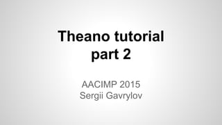 Theano tutorial
part 2
AACIMP 2015
Sergii Gavrylov
 