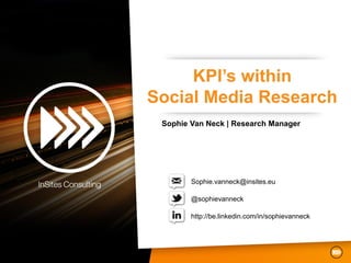 KPI’s within
Social Media Research
 Sophie Van Neck | Research Manager




        Sophie.vanneck@insites.eu

        @sophievanneck

        http://be.linkedin.com/in/sophievanneck
 