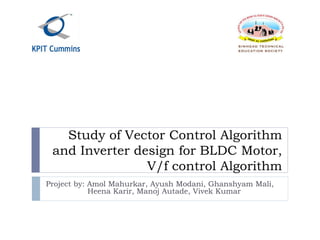 Study of Vector Control Algorithm
and Inverter design for BLDC Motor,
V/f control Algorithm
Project by: Amol Mahurkar, Ayush Modani, Ghanshyam Mali,
Heena Karir, Manoj Autade, Vivek Kumar
 