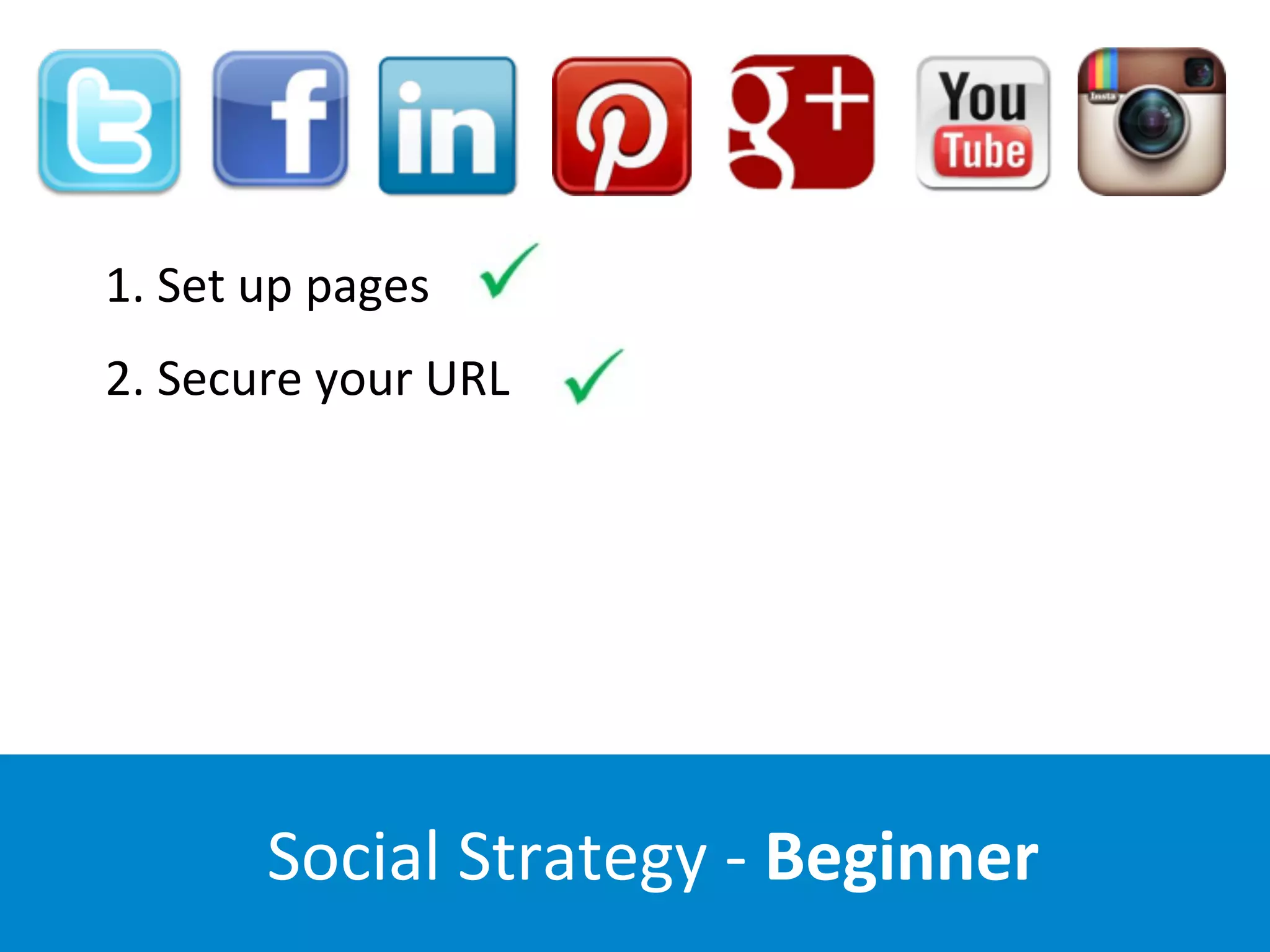 Social	
  Strategy	
  -­‐	
  Beginner
1.	
  Set	
  up	
  pages	
  	
  	
  
2.	
  Secure	
  your	
  URL	
  	
  	
  
 