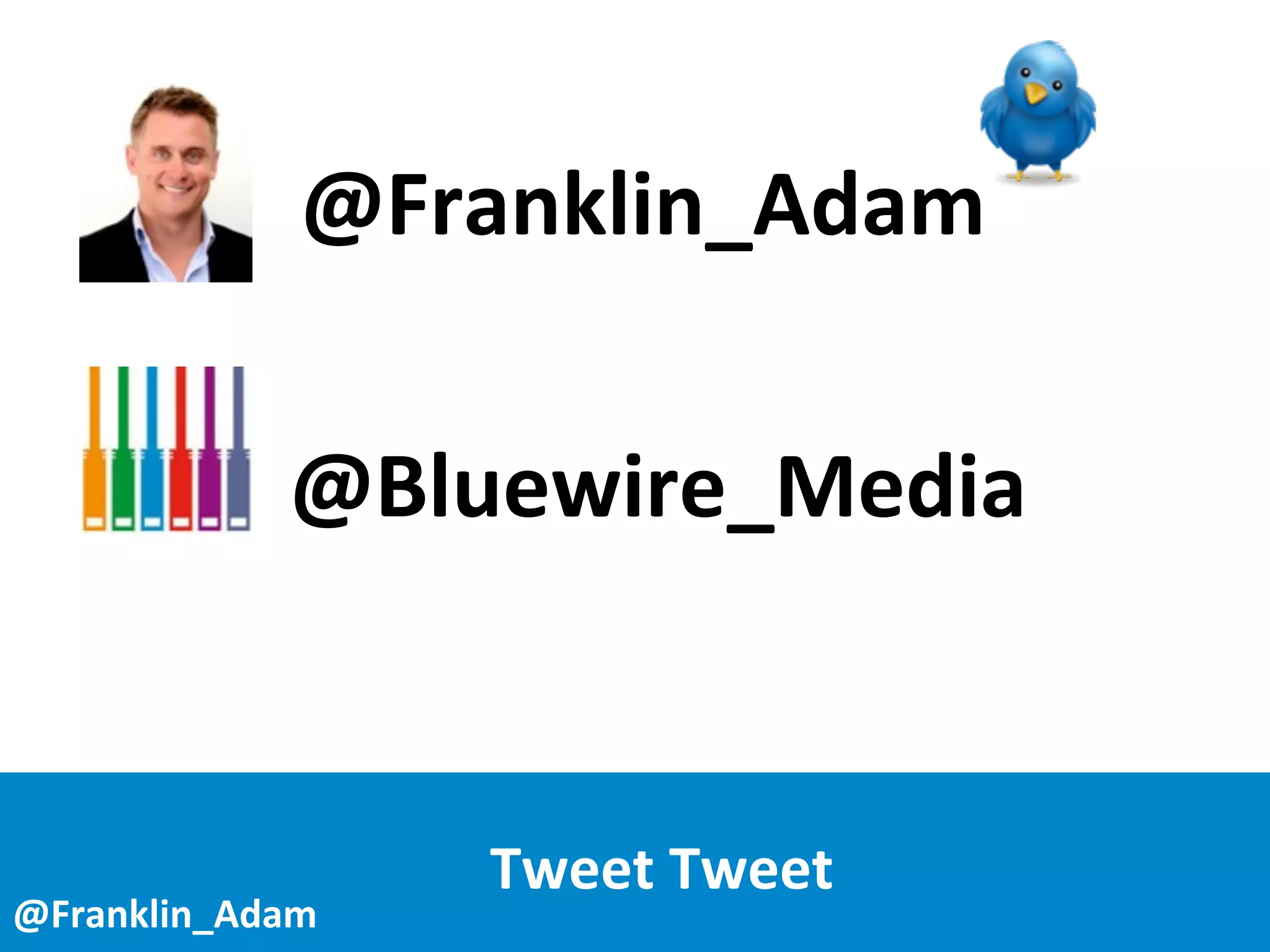 Tweet	
  Tweet!	
  
	
   	
   	
   	
  	
  	
  	
  	
   	
  	
  
	
  	
  	
  	
  	
  	
  	
  	
  	
  	
  	
  	
  	
  	
  	
  	
  	
  	
  	
  	
  	
  	
  	
  	
  	
  	
  	
  	
  	
  	
  	
  	
  	
  	
  	
  	
  	
  	
  	
  
	
   	
  	
  @Franklin_Adam
	
   	
   	
  
	
  	
  	
  @Bluewire_Media
	
  Tweet	
  Tweet
@Franklin_Adam
 