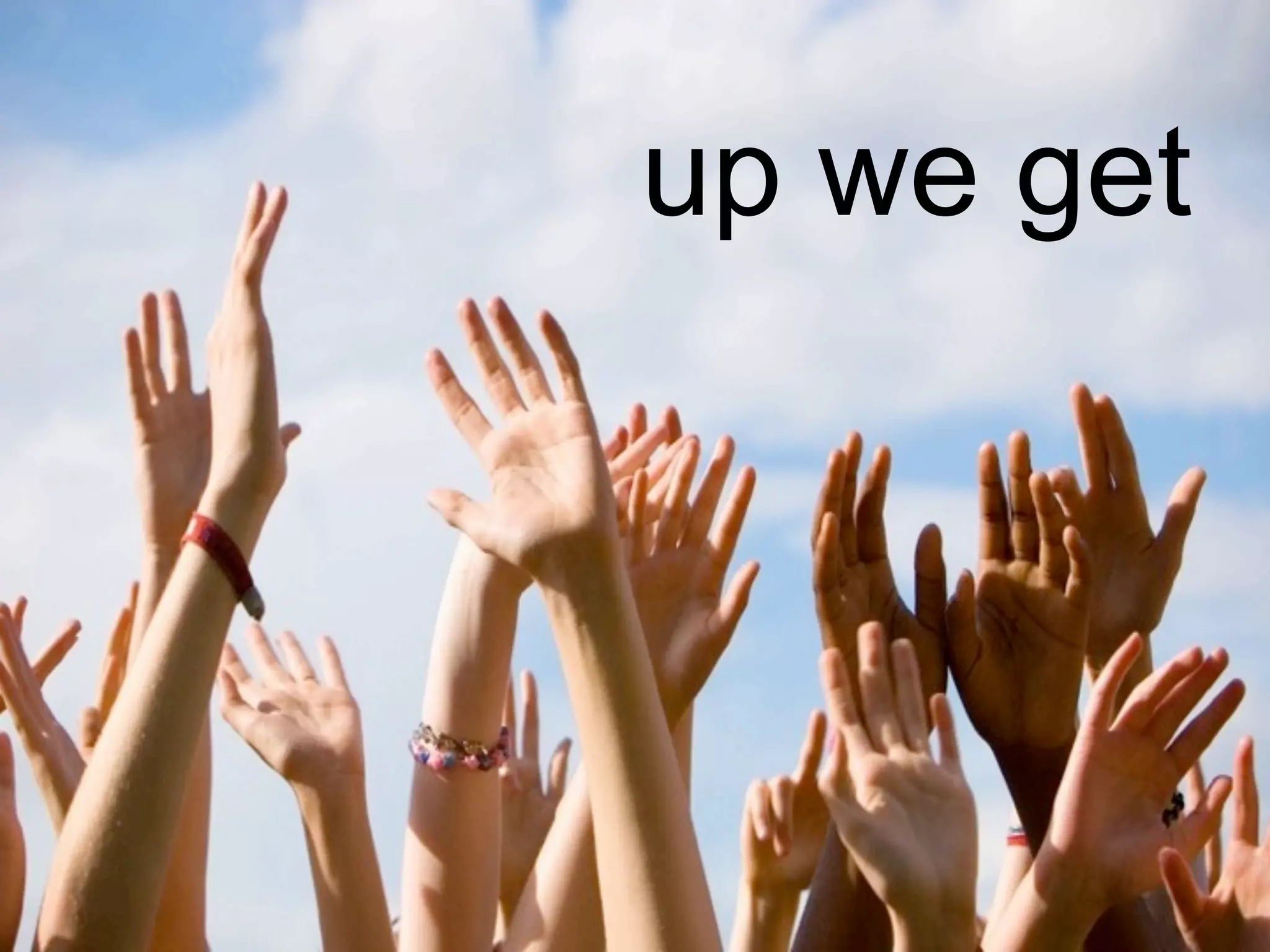 Show of hands
up we get
 