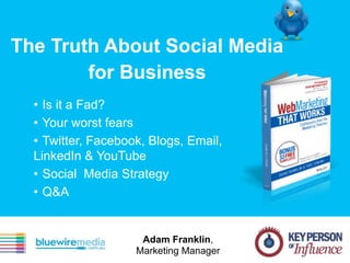 The Truth About Social Media
for Business
• Is it a Fad?
• Your worst fears
• Twitter, Facebook, Blogs, Email,
LinkedIn & YouTube
• Social Media Strategy
• Q&A
Adam Franklin,
Marketing Manager
 