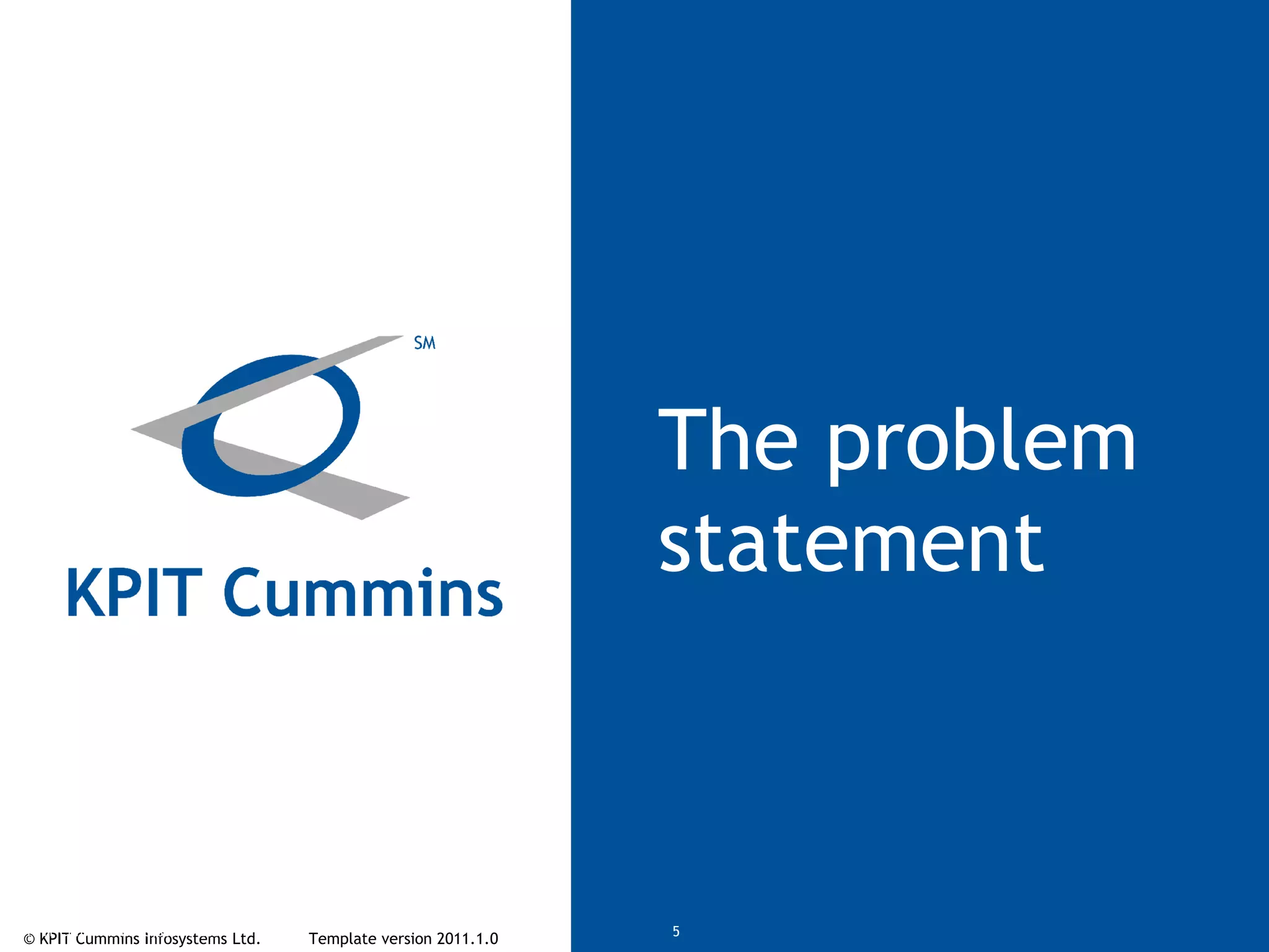 © KPIT Cummins Infosystems Ltd. Template version 2011.1.0© KPIT Cummins Infosystems Ltd 5
The problem
statement
 