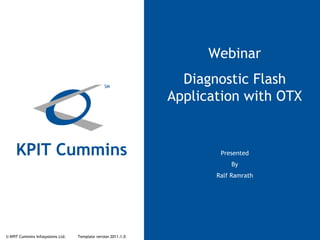 © KPIT Cummins Infosystems Ltd. Template version 2011.1.0
Webinar
Diagnostic Flash
Application with OTX
Presented
By
Ralf Ramrath
 