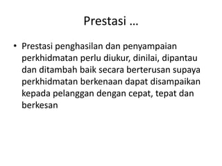 Prestasi …Prestasipenghasilandanpenyampaianperkhidmatanperludiukur, dinilai, dipantaudanditambahbaiksecaraberterusansupayaperkhidmatanberkenaandapatdisampaikankepadapelanggandengancepat, tepatdanberkesan