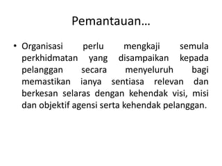 Pemantauan…Organisasiperlumengkajisemulaperkhidmatan yang disampaikankepadapelanggansecaramenyeluruhbagimemastikanianyasentiasarelevandanberkesanselarasdengankehendakvisi, misidanobjektifagensisertakehendakpelanggan.