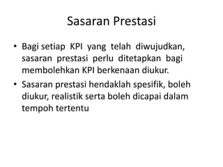 SasaranPrestasiBagisetiap  KPI  yang  telahdiwujudkan,  sasaranprestasiperluditetapkanbagimembolehkan KPI berkenaandiukur. Sasaranprestasihendaklahspesifik, bolehdiukur, realistiksertabolehdicapaidalamtempohtertentu