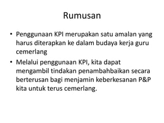 RumusanPenggunaan KPI merupakansatuamalan yang harusditerapkankedalambudayakerja guru cemerlangMelaluipenggunaan KPI, kitadapatmengambiltindakanpenambahbaikansecaraberterusanbagimenjaminkeberkesanan P&P kitauntukteruscemerlang.