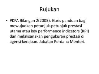 RujukanPKPA Bilangan 2(2005). Garispanduanbagimewujudkanpetunjuk-petunjukprestasiutamaatau key performance indicators (KPI) danmelaksanakanpengukuranprestasidiagensikerajaan. JabatanPerdanaMenteri.
