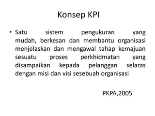 Konsep KPISatusistempengukuran yang mudah, berkesandanmembantuorganisasimenjelaskandanmengawaltahapkemajuansesuatuprosesperkhidmatan yang disampaikankepadapelangganselarasdenganmisidanvisisesebuahorganisasi							PKPA,2005