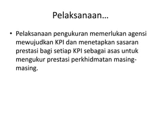 Pelaksanaan…Pelaksanaanpengukuranmemerlukanagensimewujudkan KPI danmenetapkansasaranprestasibagisetiap KPI sebagaiasasuntukmengukurprestasiperkhidmatanmasing-masing.