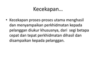 Kecekapan…Kecekapanproses-prosesutamamenghasildanmenyampaikanperkhidmatankepadapelanggandiukurkhususnya, darisegibetapacepatdantepatperkhidmatandihasildandisampaikankepadapelanggan.