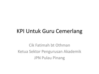 KPI Untuk Guru Cemerlang Cik Fatimah bt Othman KetuaSektorPengurusanAkademik JPN Pulau Pinang 