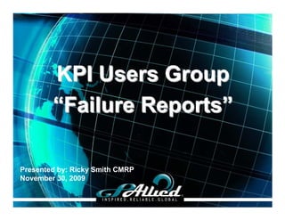 KPI Users Group
        “Failure Reports”

Presented by: Ricky Smith CMRP
November 30, 2009

                                 Copyright 2009 GPAllied©
 