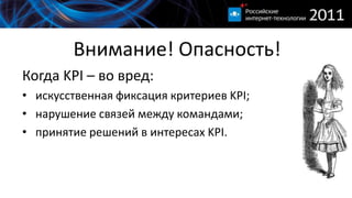 Внимание! Опасность!Когда KPI – во вред:искусственная фиксация критериев KPI;нарушение связей между командами;принятие решений в интересах KPI.
