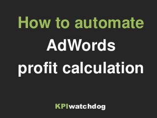 KPIwatchdog
How to automate
AdWords
profit calculation
 