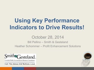 Using Key Performance 
Indicators to Drive Results! 
October 28, 2014 
Bill Pellino – Smith & Gesteland 
Heather Schommer – Profit Enhancement Solutions 
 