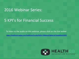 2016 Webinar Series:
5 KPI’s for Financial Success
To listen to the audio on this webinar, please click on the link below:
https://healthcois.webex.com/healthcois/lsr.php?RCID=73fb0eec478d4ac1b75ede603e353351
 