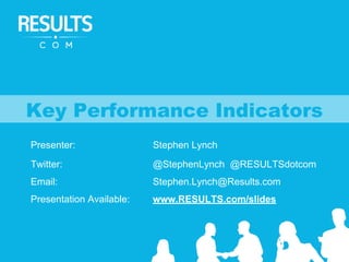 Presenter: Stephen Lynch
Twitter: @StephenLynch @RESULTSdotcom
Email: Stephen.Lynch@Results.com
Presentation Available: www.RESULTS.com/slides
Key Performance Indicators
 