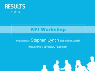 KPI Workshop
PRESENTER: Stephen Lynch @StephenLynch
#RealKPIs || @RESULTSdotcom
 