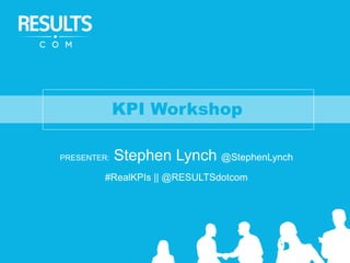 KPI Workshop
PRESENTER: Stephen Lynch @StephenLynch
#RealKPIs || @RESULTSdotcom
 