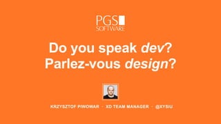 KRZYSZTOF PIWOWAR · XD TEAM MANAGER · @XYSIU
Do you speak dev?  
Parlez-vous design?
 
