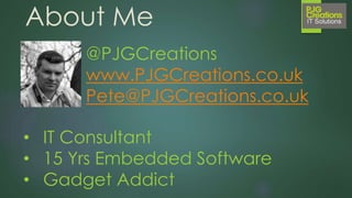 About Me
@PJGCreations
www.PJGCreations.co.uk
Pete@PJGCreations.co.uk
• IT Consultant
• 15+ Years Desktop, Web &
Embedded Software
• Gadget Addict
 