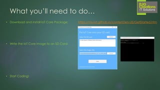What you’ll need…
Raspberry Pi 2 +
Bits (Obviously!)
Windows 10 PC Visual Studio 2015
 