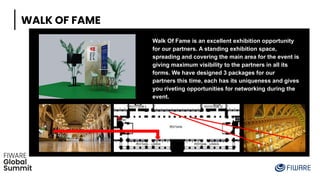 WALK OF FAME
Walk Of Fame is an excellent exhibition opportunity
for our partners. A standing exhibition space,
spreading and covering the main area for the event is
giving maximum visibility to the partners in all its
forms. We have designed 3 packages for our
partners this time, each has its uniqueness and gives
you riveting opportunities for networking during the
event.
 