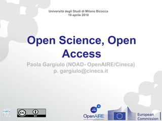Open Science, Open
Access
Paola Gargiulo (NOAD- OpenAIRE/Cineca)
p. gargiulo@cineca.it
Università degli Studi di Milano Bicocca
19 aprile 2018
 