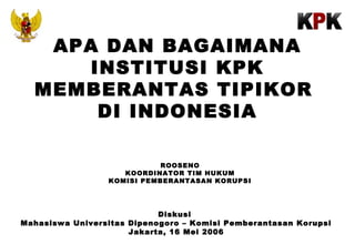 APA DAN BAGAIMANA
INSTITUSI KPK
MEMBERANTAS TIPIKOR
DI INDONESIA
ROOSENO
KOORDINATOR TIM HUKUM
KOMISI PEMBERANTASAN KORUPSI

Diskusi
Mahasiswa Universitas Dipenogoro – Komisi Pemberantasan Korupsi
Jakarta, 16 Mei 2006

 