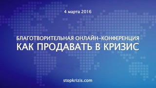 БЛАГОТВОРИТЕЛЬНАЯ ОНЛАЙН-КОНФЕРЕНЦИЯ
КАК ПРОДАВАТЬ В КРИЗИС
4 марта 2016
stopkrizis.com
 